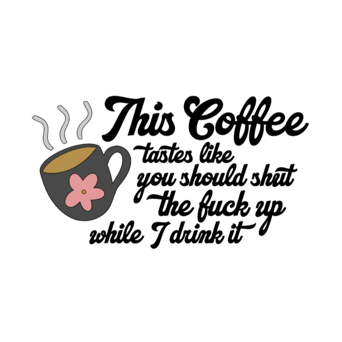 Vinyl decal of a steaming coffee mug with a pink flower and the phrase “This coffee tastes like you should shut the fuck up while I drink it”