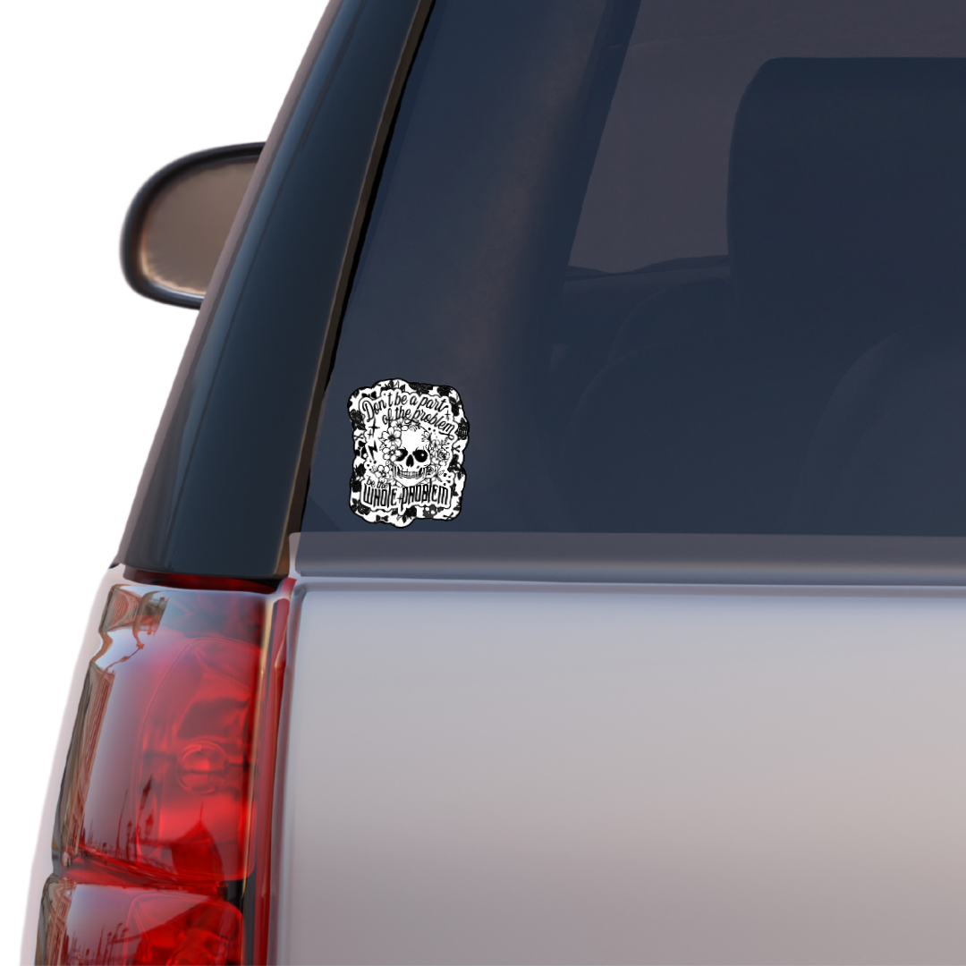 Black and white sticker of a skull surrounded by flowers with the phrase “Don’t be a part of the problem, be the whole problem”