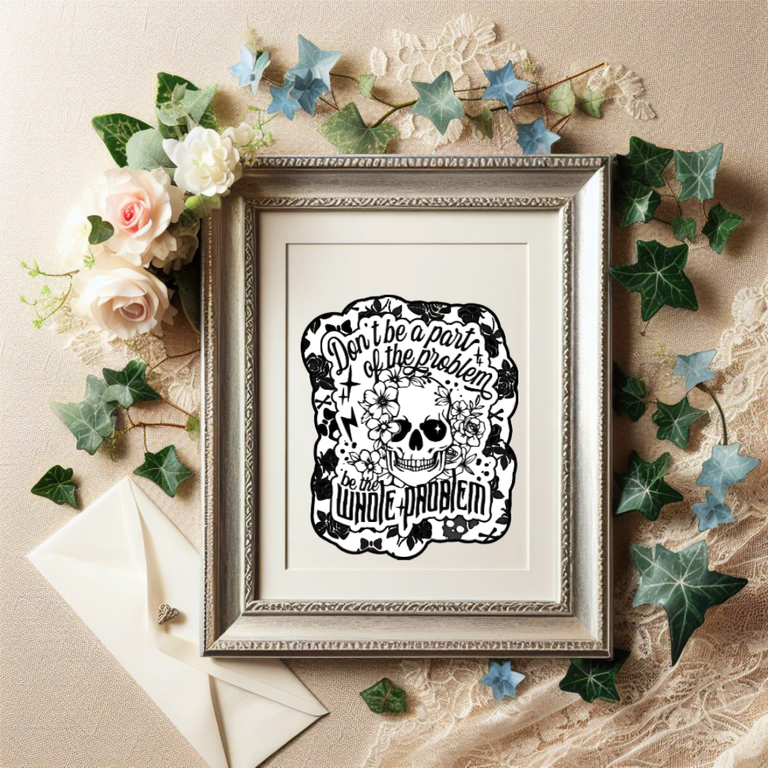 Black and white sticker of a skull surrounded by flowers with the phrase “Don’t be a part of the problem, be the whole problem”